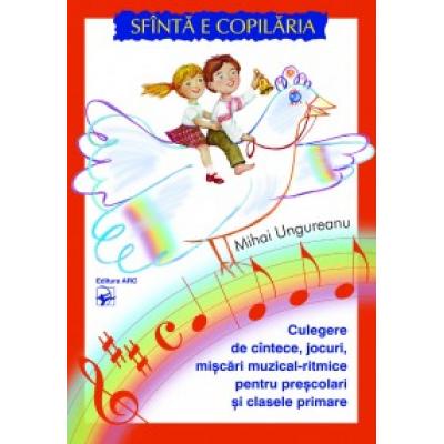 Sfîntă e copilăria. Culegere de cîntece, jocuri, mişcări muzical-ritmice pentru preşcolari şi clasele primare