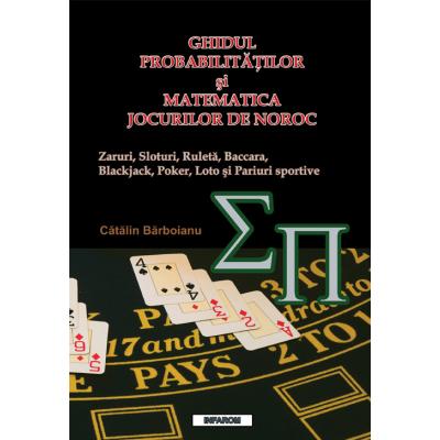 GHIDUL PROBABILITATILOR SI MATEMATICA JOCURILOR DE NOROC: Zaruri, Sloturi, Ruleta, Baccara, Blackjack, Poker, Loto si Pariuri sportive